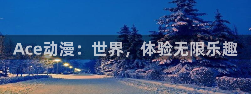 age动漫 官网：Ace动漫：世界，体验无限乐趣