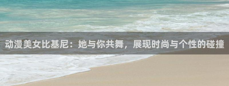 age动漫入口官网：动漫美女比基尼：她与你共舞，展现时尚与个性的碰撞