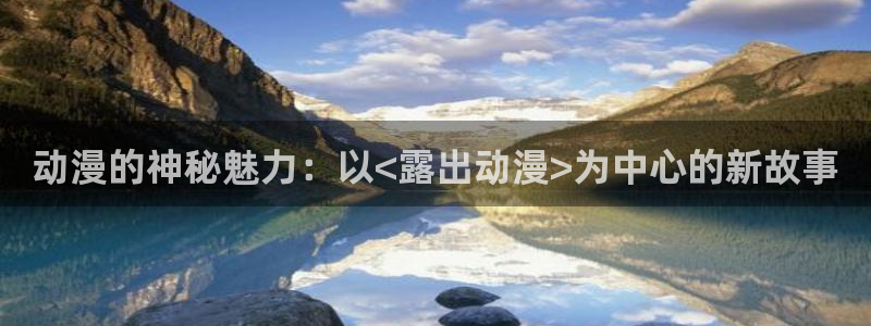 age动漫下载网址：动漫的神秘魅力：以<露出动漫>为中心的新故事