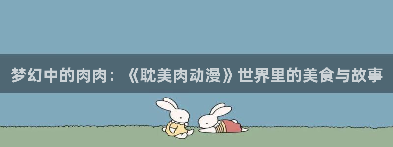 怎么下载age动漫：梦幻中的肉肉：《耽美肉动漫》世界里的美食与故事
