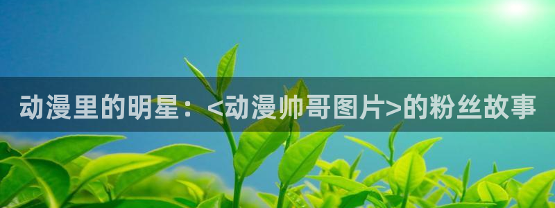 age动漫网站是多少：动漫里的明星：<动漫帅哥图片>的粉丝故事